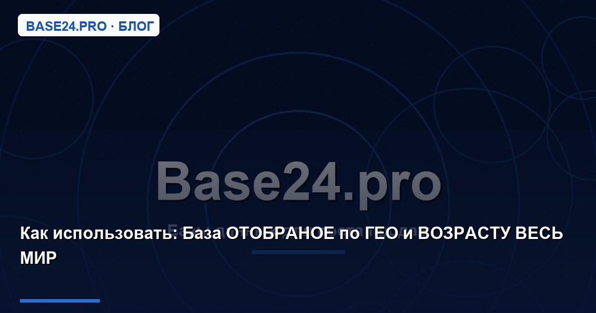 Как использовать База ОТОБРАНОЕ по ГЕО и ВОЗРАСТУ ВЕСЬ МИР